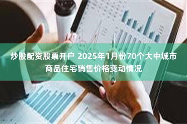 炒股配资股票开户 2025年1月份70个大中城市商品住宅销售价格变动情况