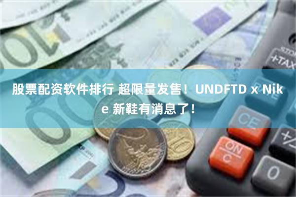 股票配资软件排行 超限量发售！UNDFTD x Nike 新鞋有消息了！