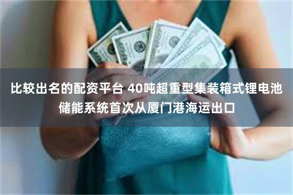 比较出名的配资平台 40吨超重型集装箱式锂电池储能系统首次从厦门港海运出口