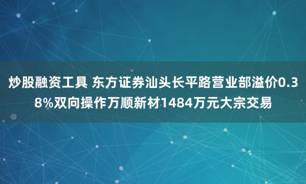 炒股融资工具 东方证券汕头长平路营业部溢价0.38%双向操作万顺新材1484万元大宗交易