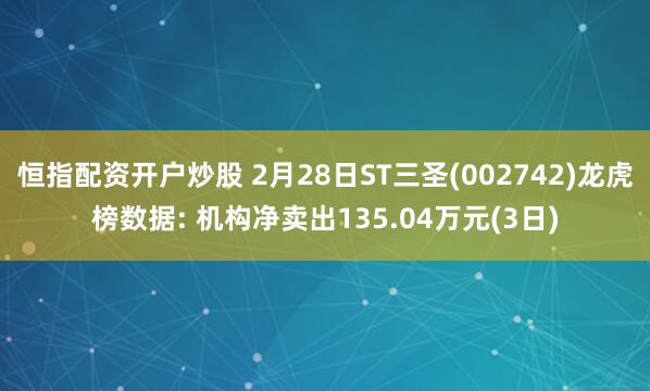 恒指配资开户炒股 2月28日ST三圣(002742)龙虎榜数据: 机构净卖出135.04万元(3日)