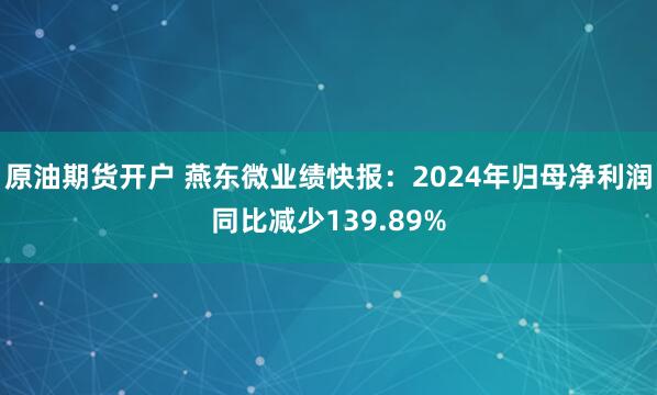 原油期货开户 燕东微业绩快报：2024年归母净利润同比减少139.89%