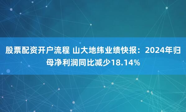 股票配资开户流程 山大地纬业绩快报：2024年归母净利润同比减少18.14%