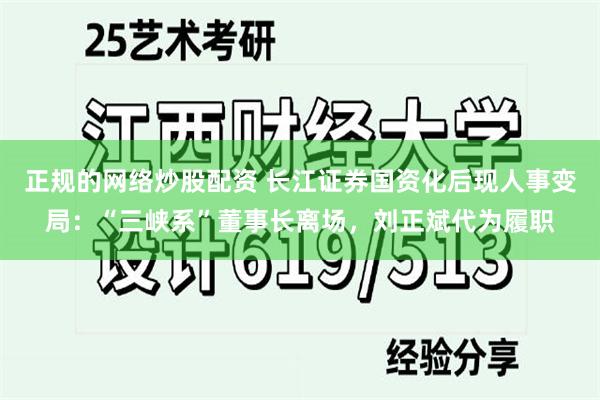 正规的网络炒股配资 长江证券国资化后现人事变局：“三峡系”董事长离场，刘正斌代为履职