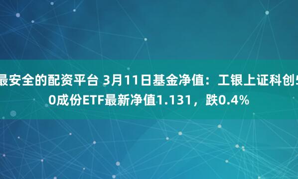 最安全的配资平台 3月11日基金净值：工银上证科创50成份ETF最新净值1.131，跌0.4%