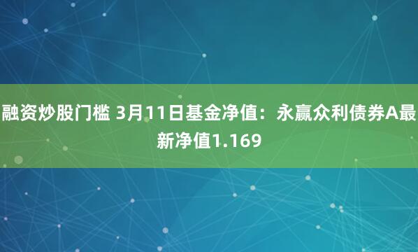 融资炒股门槛 3月11日基金净值：永赢众利债券A最新净值1.169