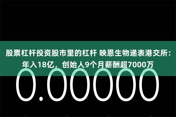 股票杠杆投资股市里的杠杆 映恩生物递表港交所：年入18亿，创始人9个月薪酬超7000万